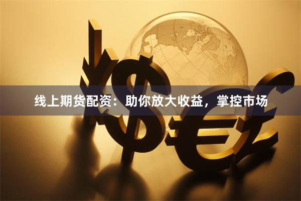线上期货配资：助你放大收益，掌控市场