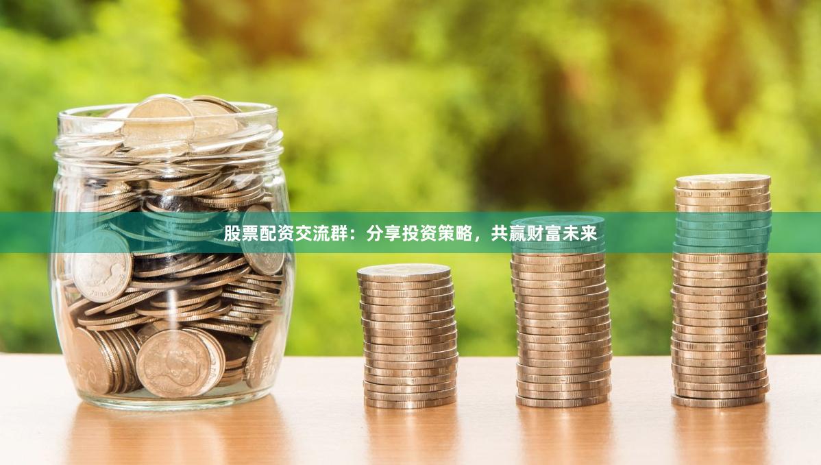 股票配资交流群：分享投资策略，共赢财富未来