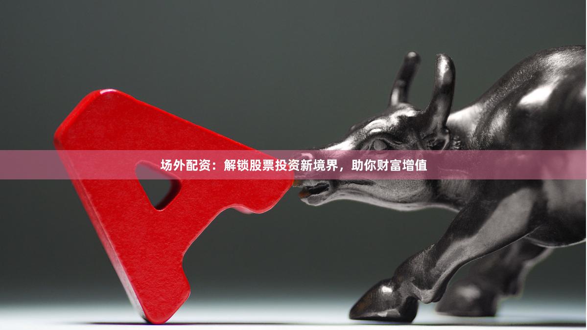 场外配资：解锁股票投资新境界，助你财富增值