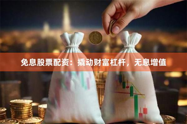 免息股票配资：撬动财富杠杆，无息增值