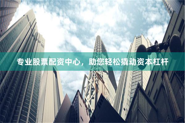 专业股票配资中心，助您轻松撬动资本杠杆
