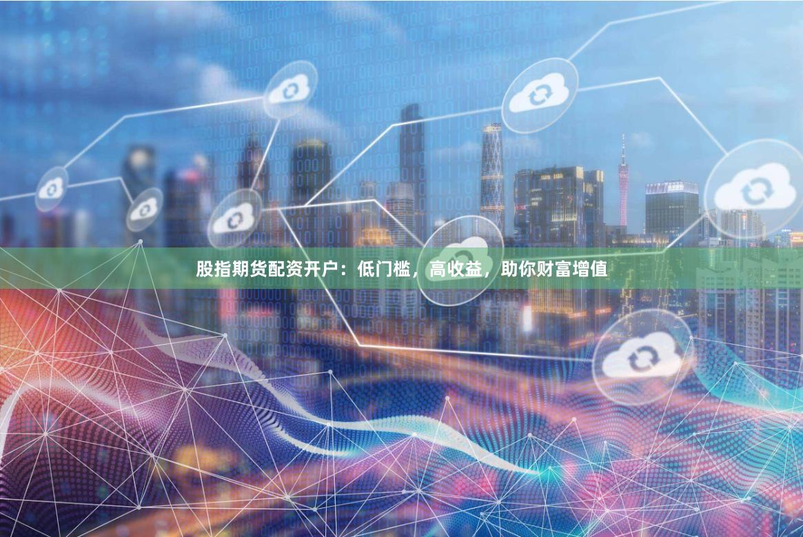 股指期货配资开户：低门槛，高收益，助你财富增值