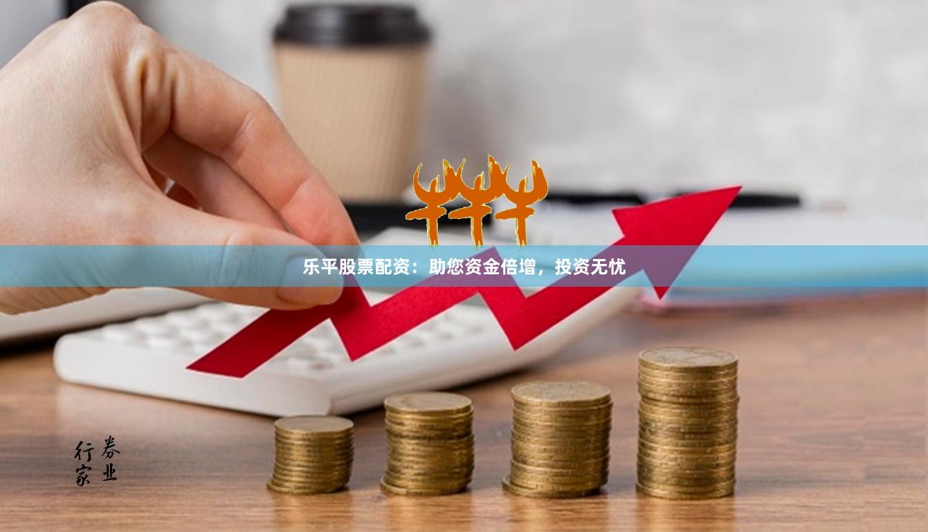 乐平股票配资：助您资金倍增，投资无忧