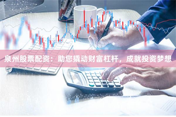 泉州股票配资:助您撬动财富杠杆,成就投资梦想