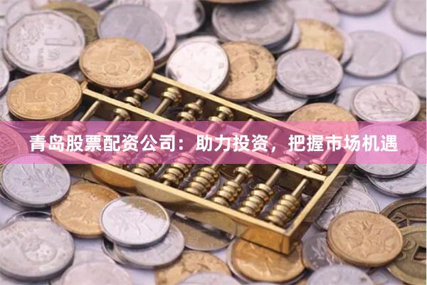 青岛股票配资公司:助力投资,把握市场机遇
