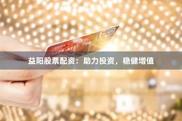 益阳股票配资：助力投资，稳健增值