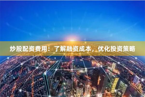 炒股配资费用:了解融资成本,优化投资策略