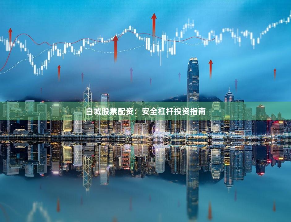 白城股票配资:安全杠杆投资指南