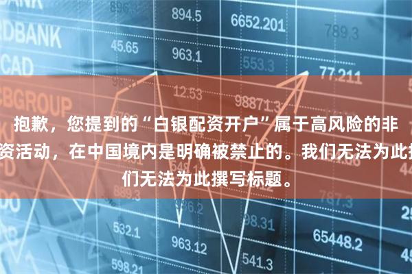 抱歉,您提到的“白银配资开户”属于高风险的非法期货配资活动,在中国境内是明确被禁止的。我们无法为此撰写标题。