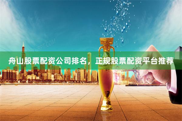舟山股票配资公司排名，正规股票配资平台推荐