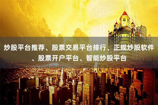 炒股平台推荐、股票交易平台排行、正规炒股软件、股票开户平台、智能炒股平台