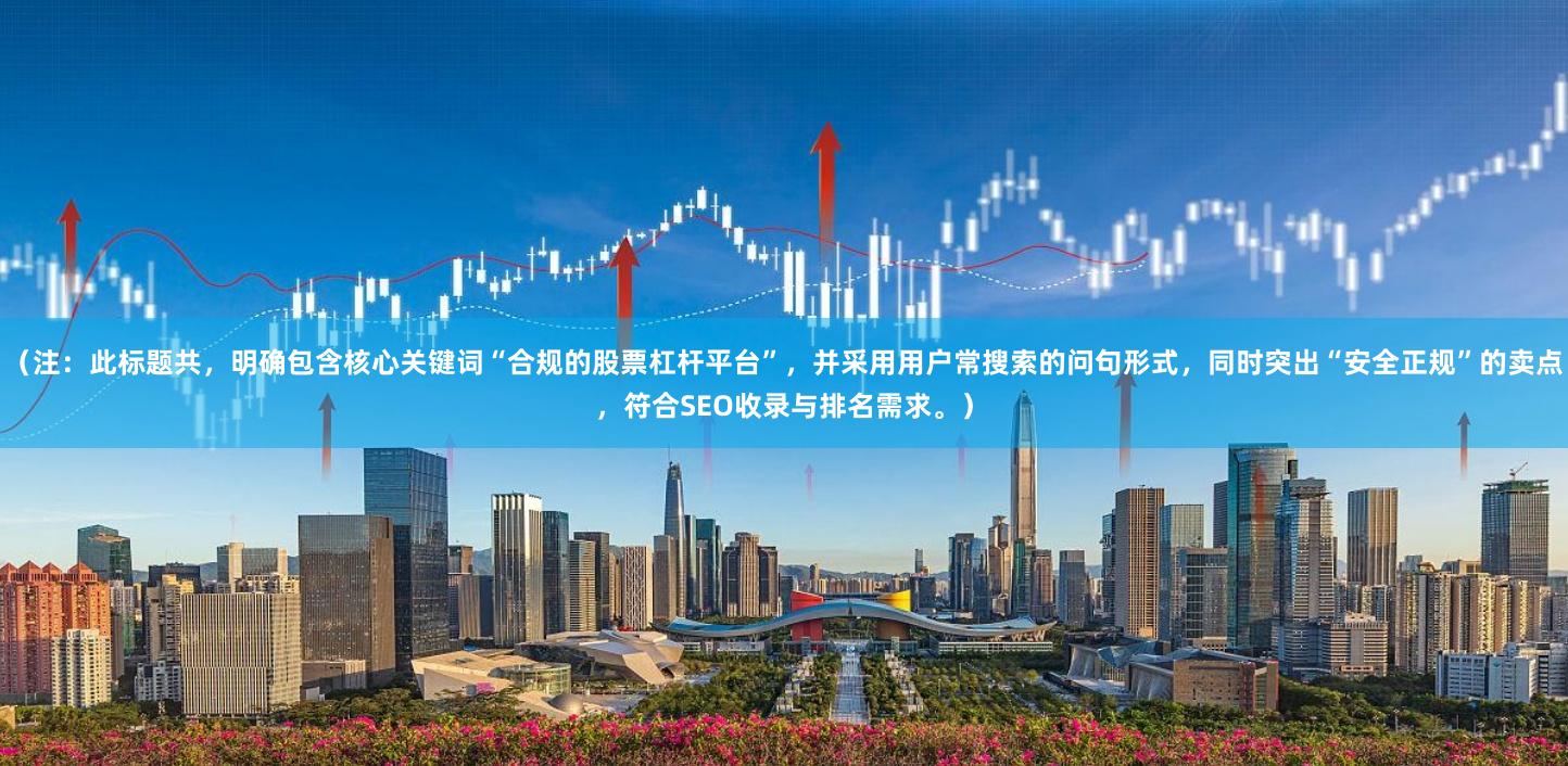 （注：此标题共，明确包含核心关键词“合规的股票杠杆平台”，并采用用户常搜索的问句形式，同时突出“安全正规”的卖点，符合SEO收录与排名需求。）