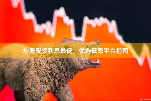炒股配资利息最低,优选低息平台指南