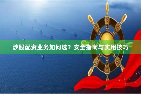 炒股配资业务如何选？安全指南与实用技巧