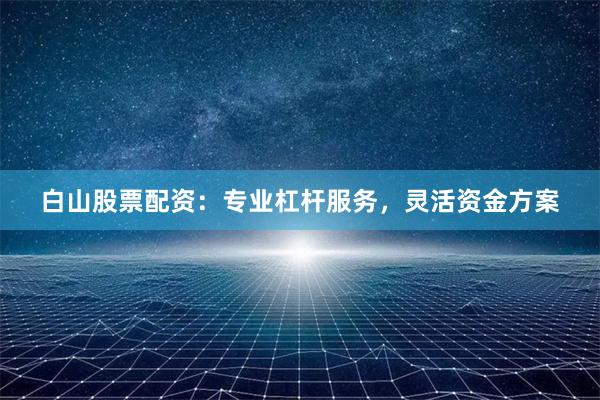 白山股票配资：专业杠杆服务，灵活资金方案