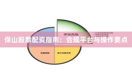 保山股票配资指南：合规平台与操作要点
