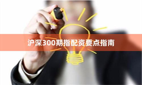 沪深300期指配资要点指南