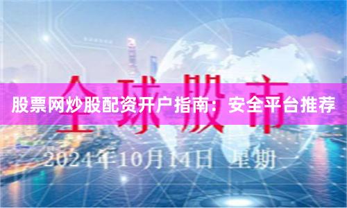 股票网炒股配资开户指南：安全平台推荐