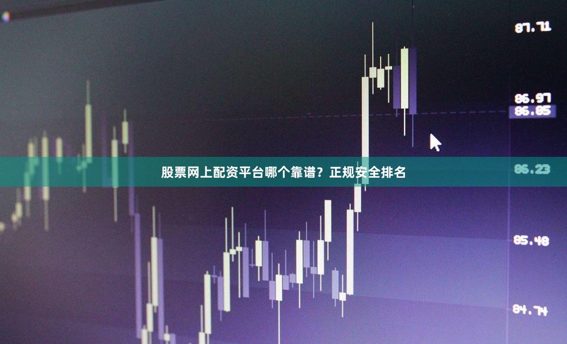 股票网上配资平台哪个靠谱？正规安全排名