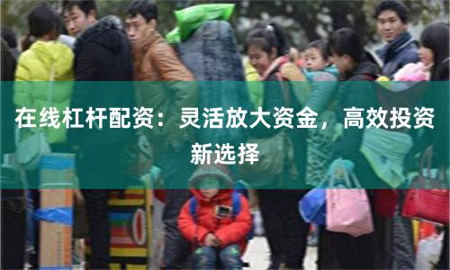 在线杠杆配资：灵活放大资金，高效投资新选择