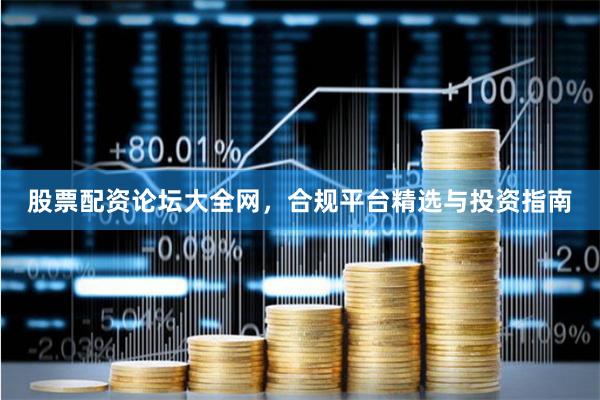 股票配资论坛大全网,合规平台精选与投资指南