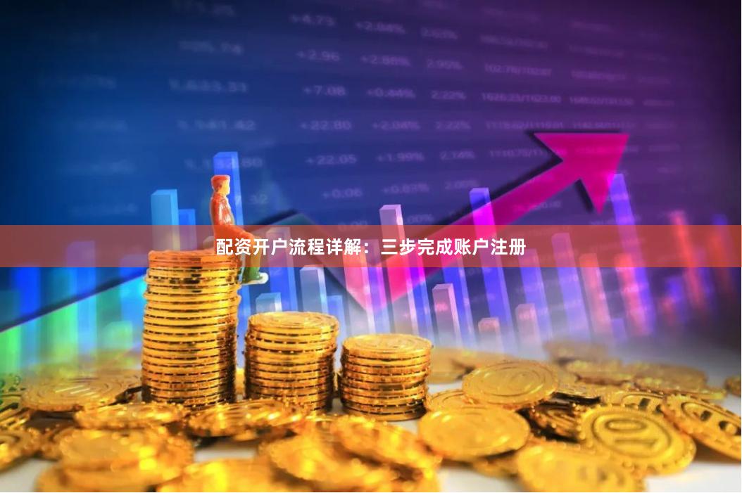 配资开户流程详解：三步完成账户注册