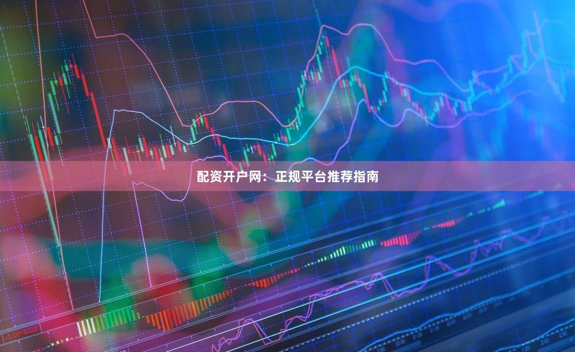 配资开户网：正规平台推荐指南