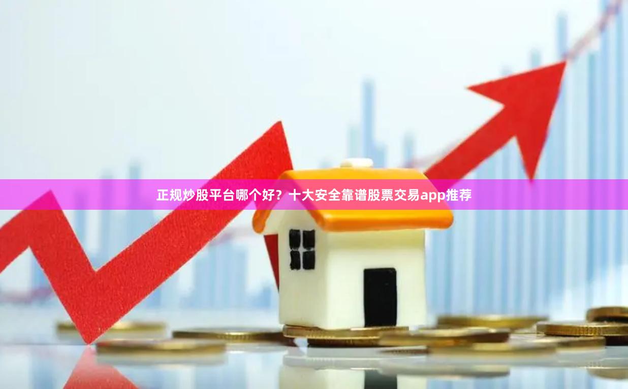 正规炒股平台哪个好？十大安全靠谱股票交易app推荐