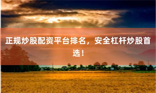 正规炒股配资平台排名，安全杠杆炒股首选！