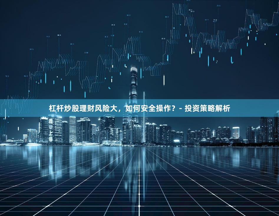 杠杆炒股理财风险大，如何安全操作？- 投资策略解析