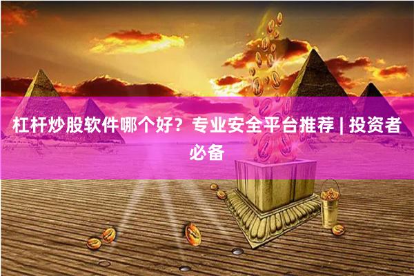 杠杆炒股软件哪个好？专业安全平台推荐 | 投资者必备