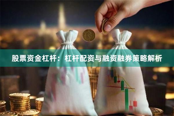 股票资金杠杆：杠杆配资与融资融券策略解析