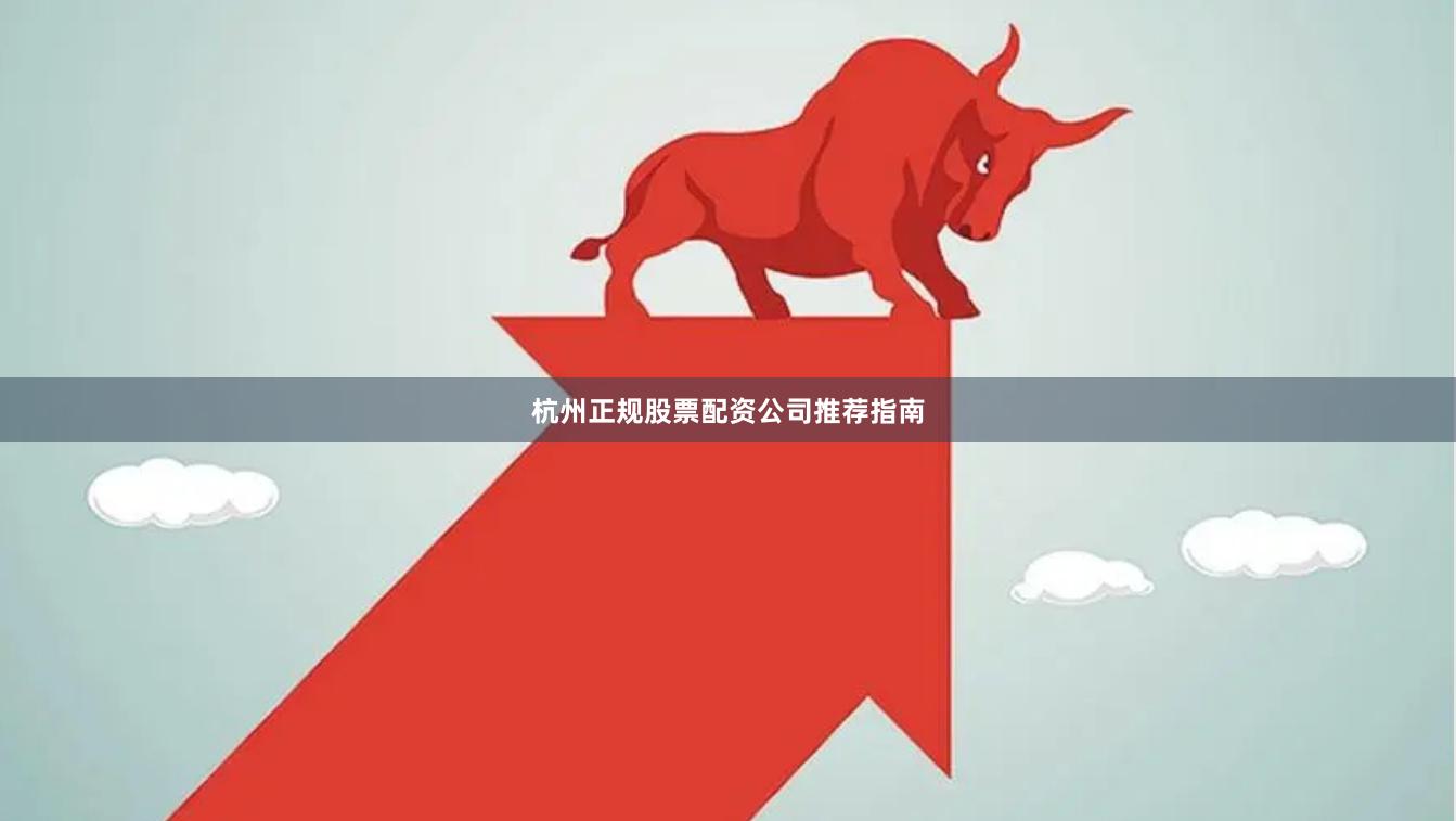 杭州正规股票配资公司推荐指南