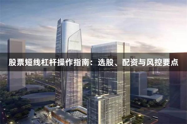 股票短线杠杆操作指南：选股、配资与风控要点