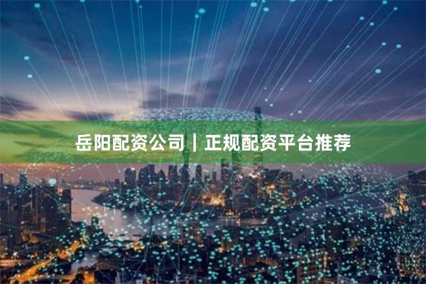 岳阳配资公司|正规配资平台推荐