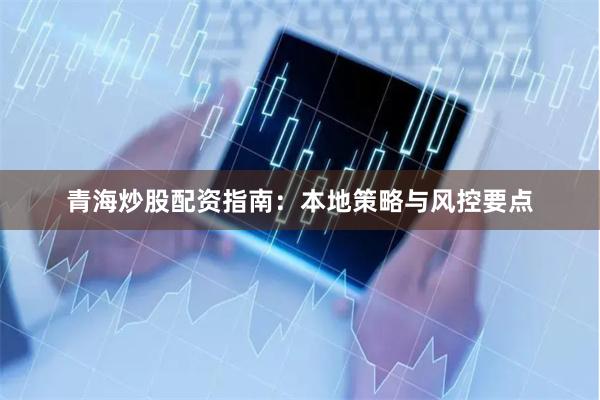 青海炒股配资指南：本地策略与风控要点