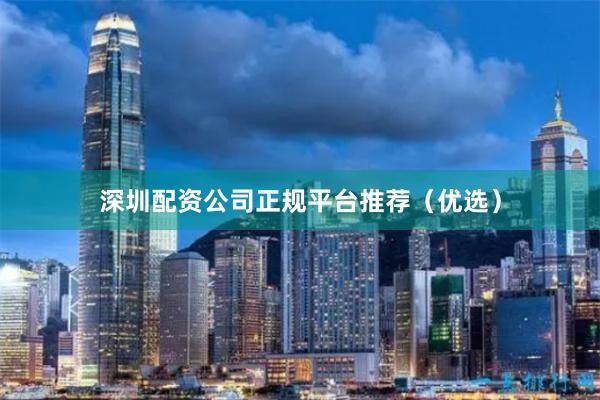 深圳配资公司正规平台推荐（优选）