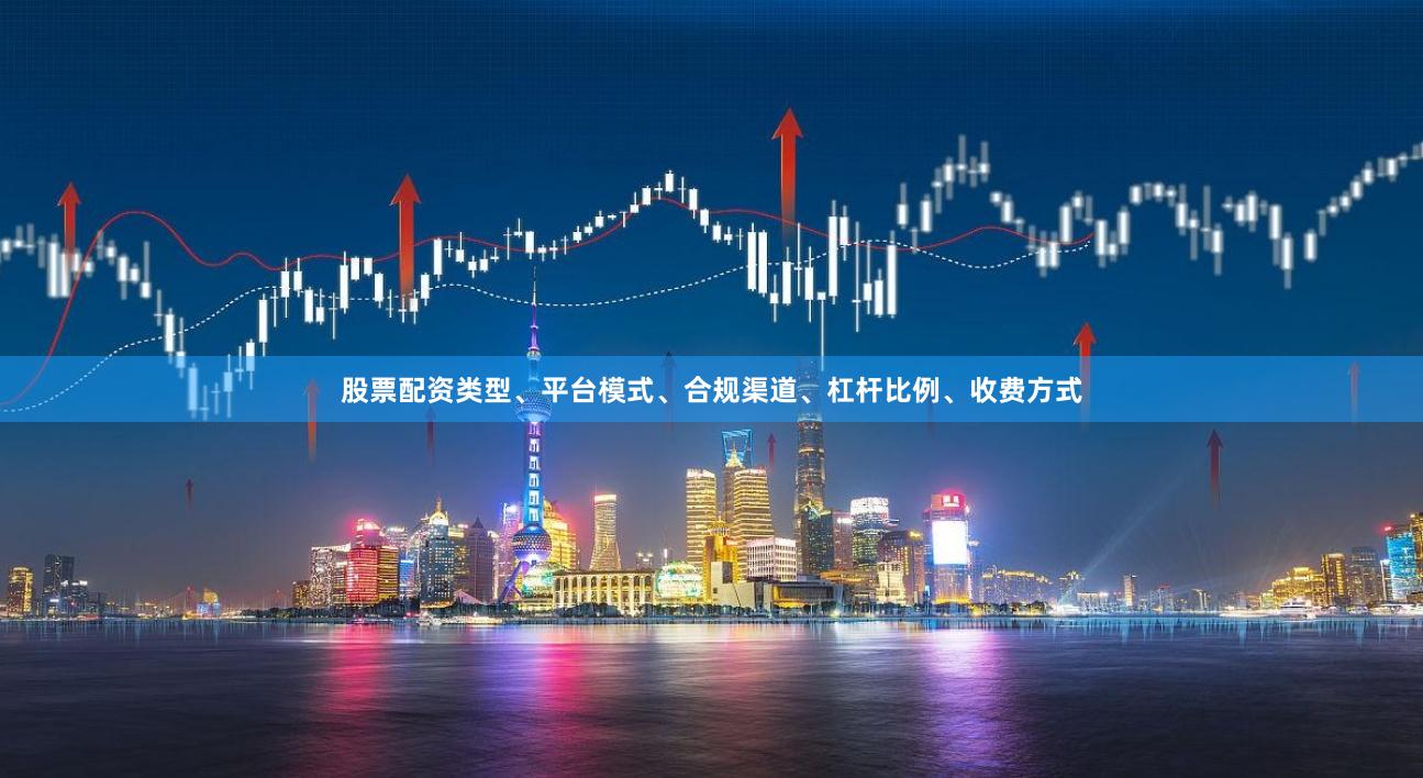 股票配资类型、平台模式、合规渠道、杠杆比例、收费方式