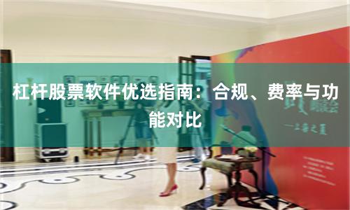 杠杆股票软件优选指南：合规、费率与功能对比