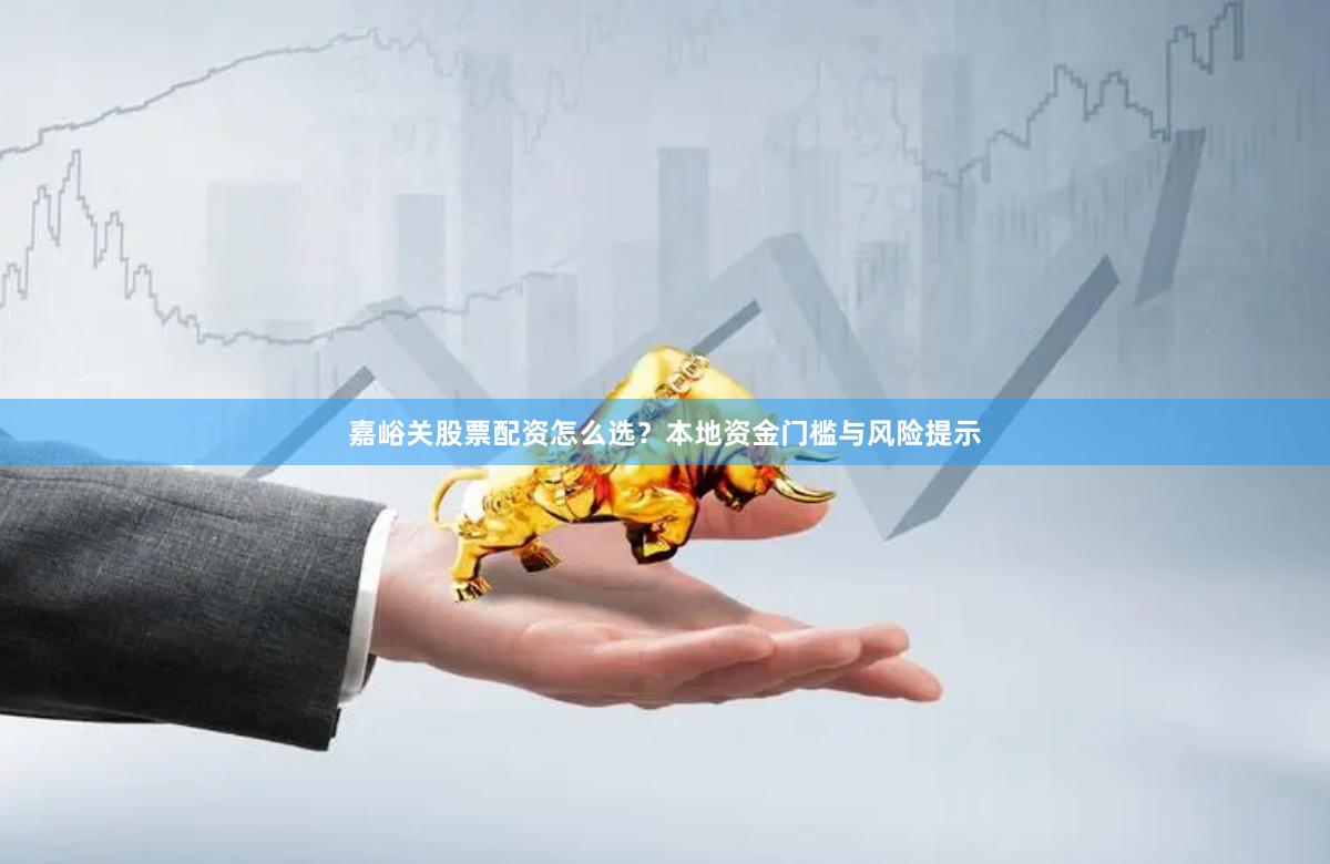 嘉峪关股票配资怎么选？本地资金门槛与风险提示