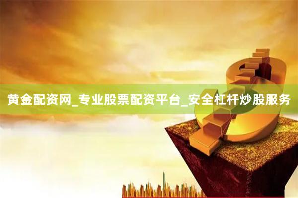 黄金配资网_专业股票配资平台_安全杠杆炒股服务