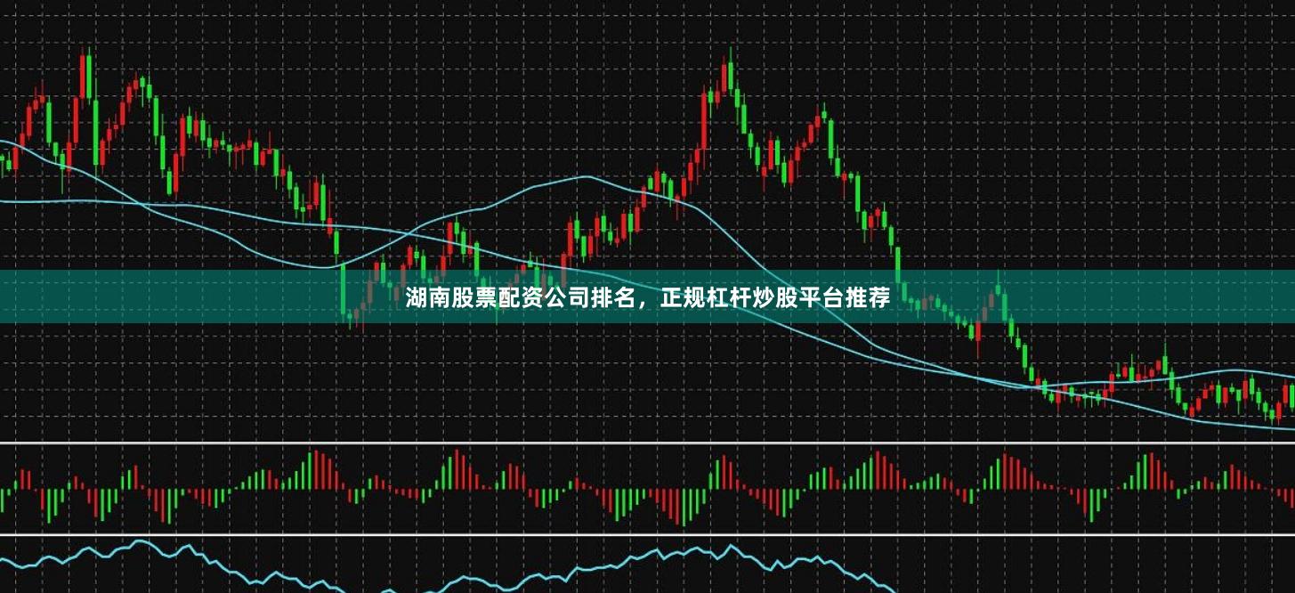 湖南股票配资公司排名，正规杠杆炒股平台推荐