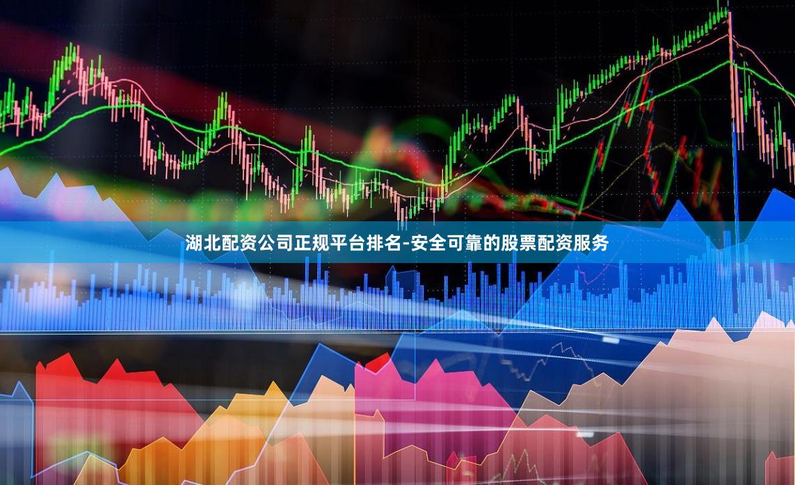 湖北配资公司正规平台排名-安全可靠的股票配资服务