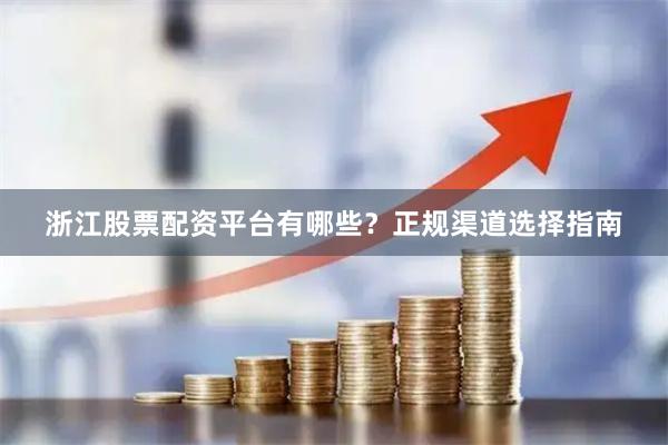 浙江股票配资平台有哪些？正规渠道选择指南
